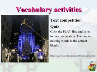 Vocabulary activities Text competition  Quiz  Click the PLAY link and listen  to the conversation. Then write  missing words in the correct  blanks. http://www.esl-lab.com/santa/santafra.htm 