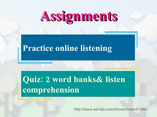 Assignments Practice online listening  Quiz: 2 word banks& listen comprehension  http://www.esl-lab.com/show/showrd1.htm 