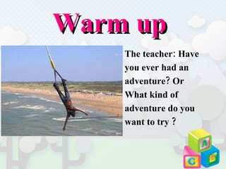 Warm up  The teacher: Have  you ever had an  adventure? Or  What kind of  adventure do you  want to try ?  