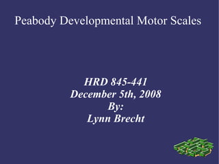 Peabody Developmental Motor Scales  HRD 845-441 December 5th, 2008 By: Lynn Brecht 