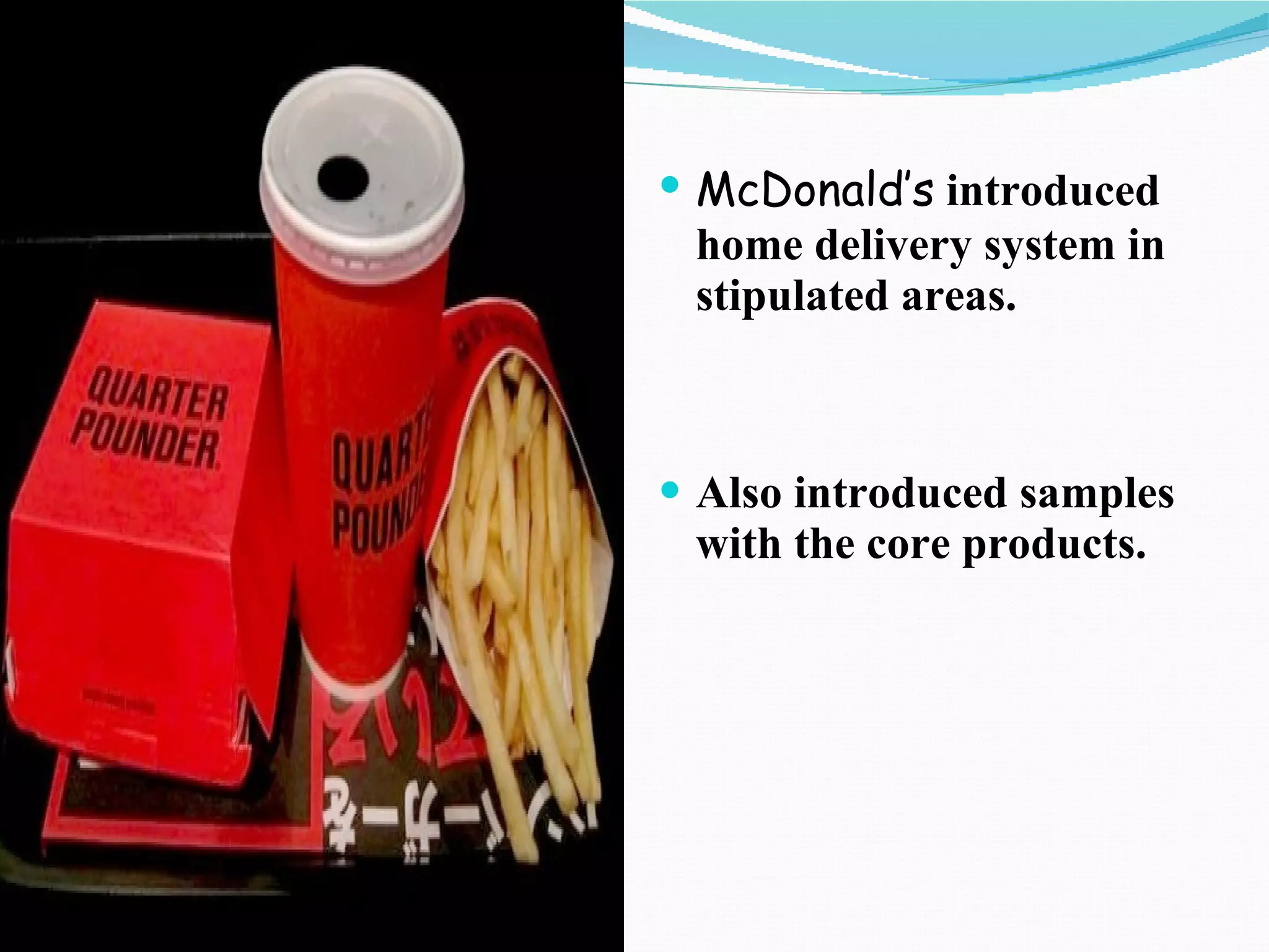McDonald’s   introduced home delivery system in stipulated areas. Also introduced samples with the core products. 