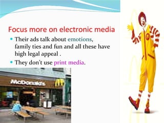 Focus more on electronic media  Their ads talk about   emotions , family ties and fun and all these have high legal appeal . They don’t use  print media . 