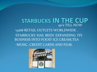 90’s TILL NOW 13168 RETAIL OUTLETS WORLDWIDE . STARBUCKS HAS BEEN EXPANDING ITS BUSINESS INTO FOOD’ ICE CREAM,TEA MUSIC, CREDIT CARDS AND FILM. 