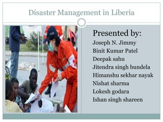 Disaster Management in Liberia  Presented by: Joseph N. Jimmy Binit Kumar Patel Deepak sahu Jitendrasinghbundela Himanshusekharnayak Nishatsharma Lokeshgodara Ishansinghshareen 