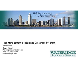 Risk Management & Insurance Brokerage Program Presented By: Roger Stewart  Wateridge Insurance Services (858) 452-2200 ext.104 www.Wateridge.com 