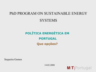 PhD PROGRAM ON SUSTAINABLE ENERGY SYSTEMS POLÍTICA ENERGÉTICA EM PORTUGAL Que opções? Sequeira Gomes       14.02.2008 M I T  Portugal 