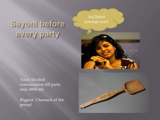 Aaj Bahot
                         peeongi yaar!




Total Alcohol
consumption till party
end-.0004 ml-

Biggest Chamach of the
group!
 