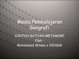 Media Pembelajaran
      Geografi
CONTOH BATUAN METAMORF
          Oleh :
 Mohammad Wildan s 1001868
 