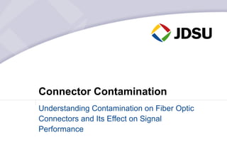 Connector Contamination
Understanding Contamination on Fiber Optic
Connectors and Its Effect on Signal
Performance
 