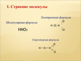 I. Строение молекулы

                        Электронная формула
Молекулярная формула                    :O
                                        :
                              H :O: N
                                        :
       HNO3                             :O


                Структурная формула
                                O
                             //
                       H─O─N
                             
                                O

                                              4
 