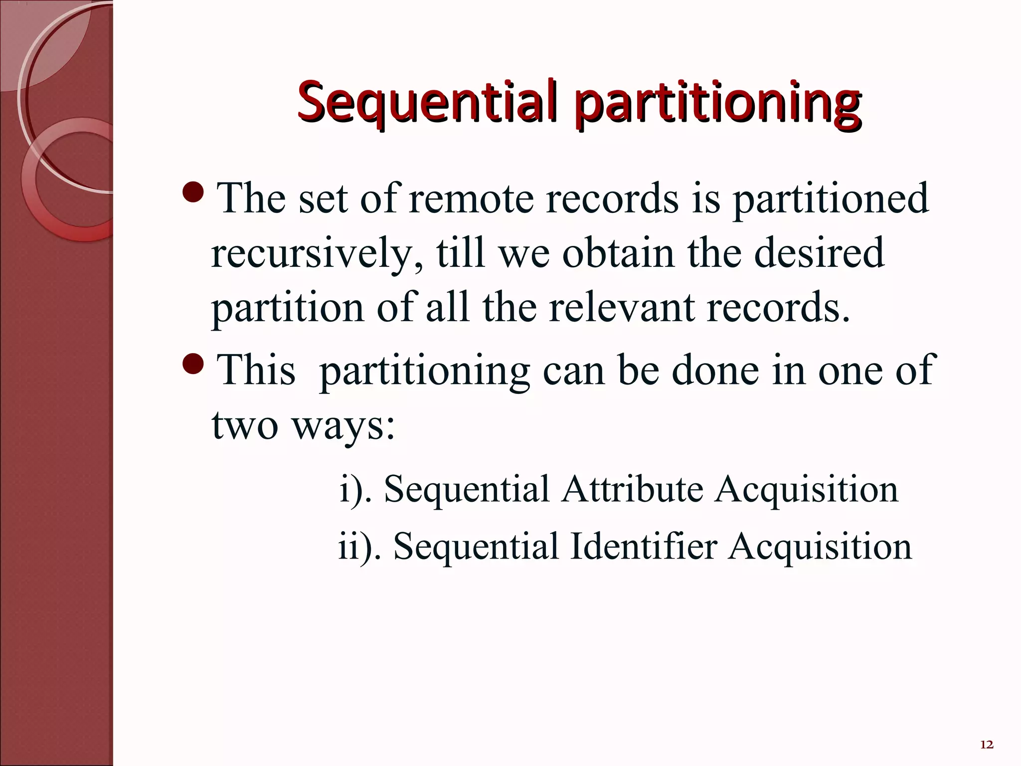Sequential partitioning
The  set of remote records is partitioned
 recursively, till we obtain the desired
 partition of all the relevant records.
This partitioning can be done in one of
 two ways:
        i). Sequential Attribute Acquisition
        ii). Sequential Identifier Acquisition



                                                 12
 