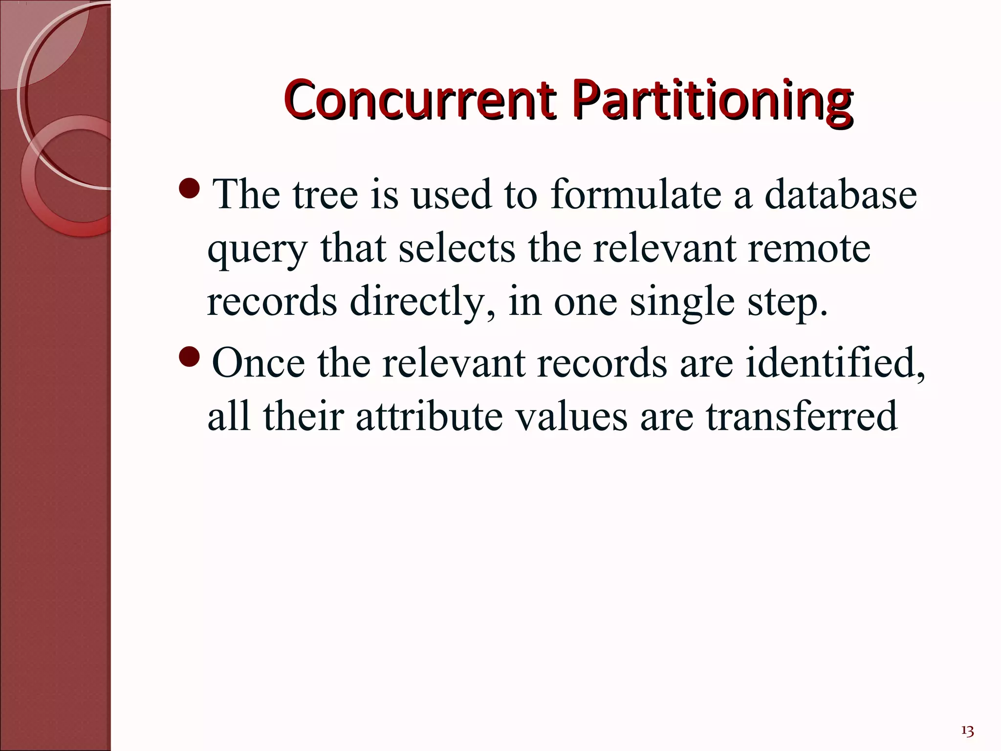 Concurrent Partitioning
The   tree is used to formulate a database
 query that selects the relevant remote
 records directly, in one single step.
Once the relevant records are identified,
 all their attribute values are transferred




                                              13
 