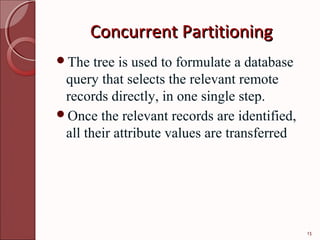 Concurrent Partitioning
The   tree is used to formulate a database
 query that selects the relevant remote
 records directly, in one single step.
Once the relevant records are identified,
 all their attribute values are transferred




                                              13
 