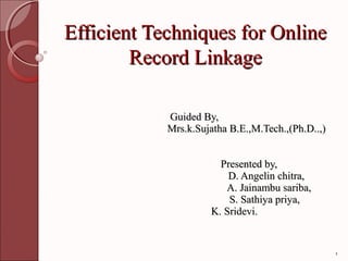 Efficient Techniques for Online
        Record Linkage

            Guided By,
            Mrs.k.Sujatha B.E.,M.Tech.,(Ph.D..,)


                       Presented by,
                         D. Angelin chitra,
                        A. Jainambu sariba,
                         S. Sathiya priya,
                     K. Sridevi.


                                                   1
 
