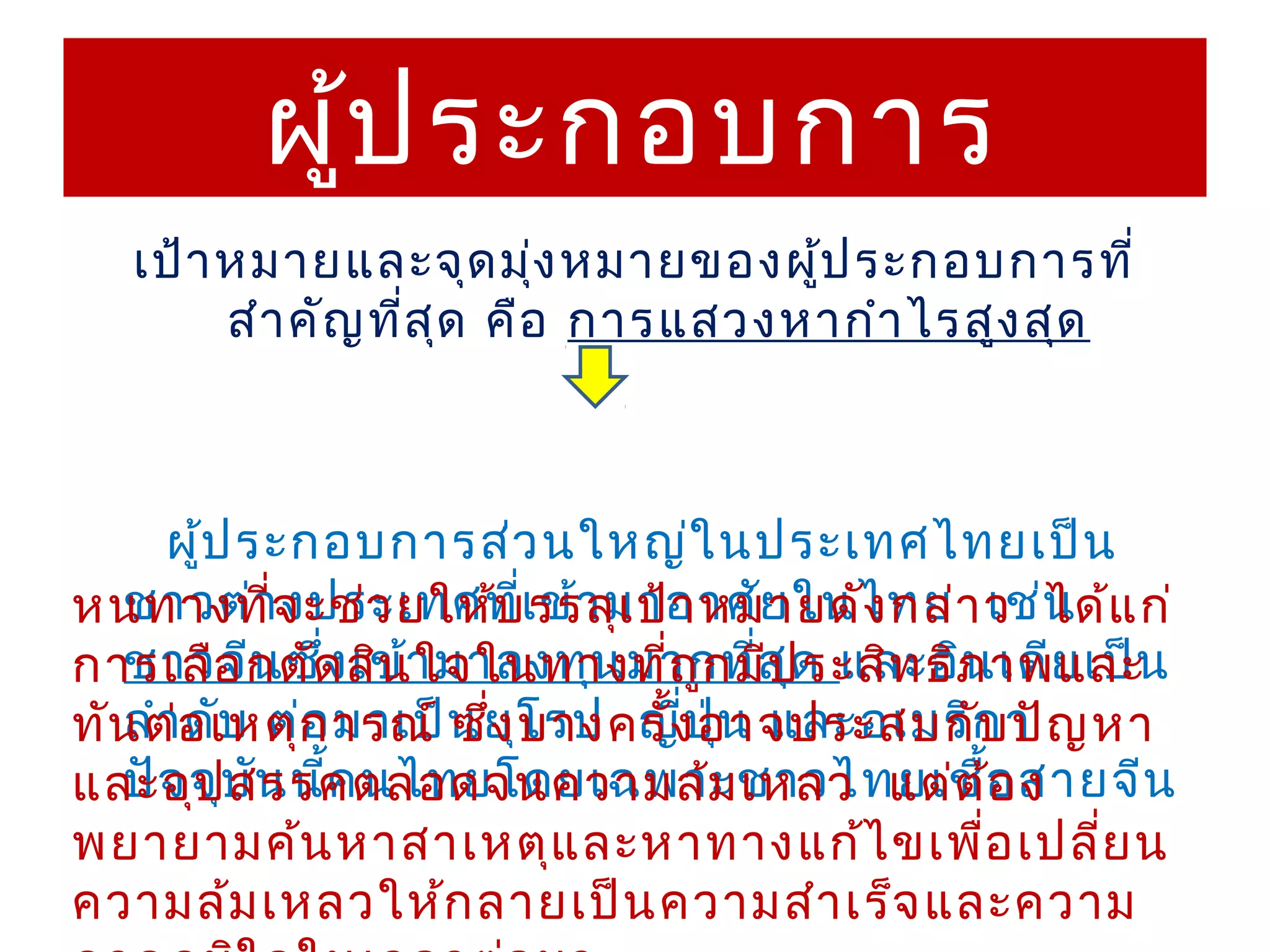 ผูป ระกอบการ
           ้
   เป้า หมายและจุด มุง หมายของผู้ป ระกอบการที่
                         ่
        สำา คัญ ทีส ุด คือ การแสวงหากำา ไรสูง สุด
                  ่



     ผู้ป ระกอบการส่ว นใหญ่ใ นประเทศไทยเป็น
หนทางทีจ ะช่ว ยให้บเรรลุเ ป้า หมายดัง กล่า ว น แ ก่
  ชาวต่า่ งประเทศที่ ข้า มาอาศัย ในไทย เช่ ได้
การเลือ กตัด สินา มาลงทุน มากที่ส ด และอิภ าพและน
  ชาวจีน ซึง เข้ ใจในทางทีถ ูก มีปุ ระสิท ธิ น เดีย เป็
             ่                ่
ทัน ต่อ เหตุก ารณ์ น ยุโ รป ญี่ป ุ่น และอเมริก า ญ หา
  ลำา ดับ ต่อ มาเป็ ซึ่ง บางครั้ง อาจประสบกับ ปั
และอุจุบ ัน นีค นไทยโดยเฉพาะชาวไทยเชื้อ สายจีน
  ปัจ ป สรรคตลอดจนความล้ม เหลว แต่ต ง
               ้
พยายามค้น หาสาเหตุแ ละหาทางแก้ไ ขเพือ เปลี่ย น่
ความล้ม เหลวให้ก ลายเป็น ความสำา เร็จ และความ
 