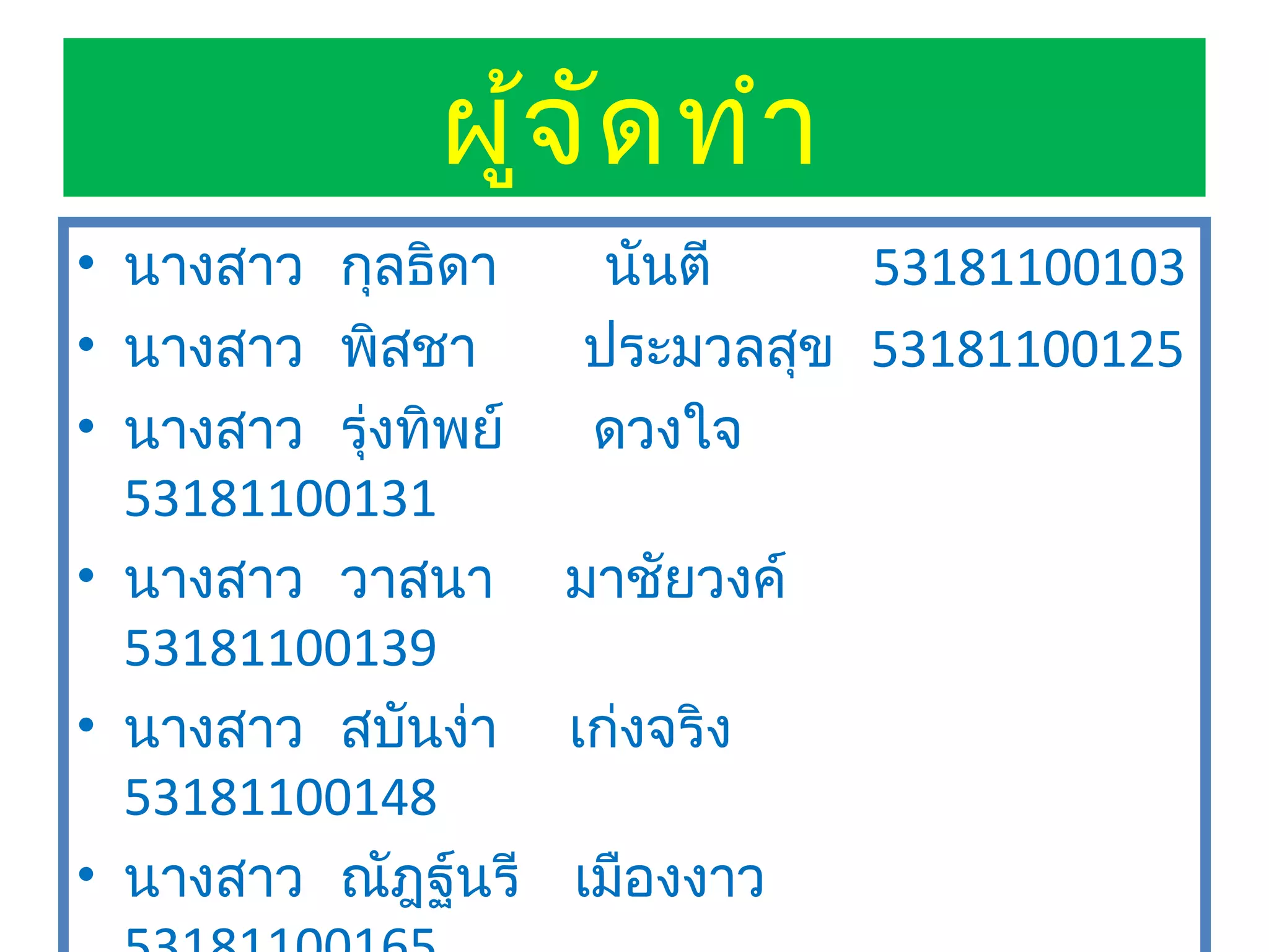 ผู้จ ัด ทำา
• นางสาว กุลธิดา    นันตี    53181100103
• นางสาว พิสชา     ประมวลสุข 53181100125
• นางสาว รุ่งทิพย์ ดวงใจ
  53181100131
• นางสาว วาสนา มาชัยวงค์
  53181100139
• นางสาว สบันง่า เก่งจริง
  53181100148
• นางสาว ณัฎฐ์นรี เมืองงาว
 