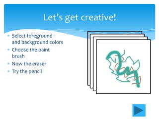 Let’s get creative!
Select foreground
and background colors
Choose the paint
brush
Now the eraser
Try the pencil
 