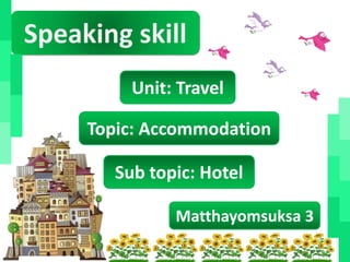 Speaking skill
          Unit: Travel

     Topic: Accommodation

        Sub topic: Hotel

               Matthayomsuksa 3
 