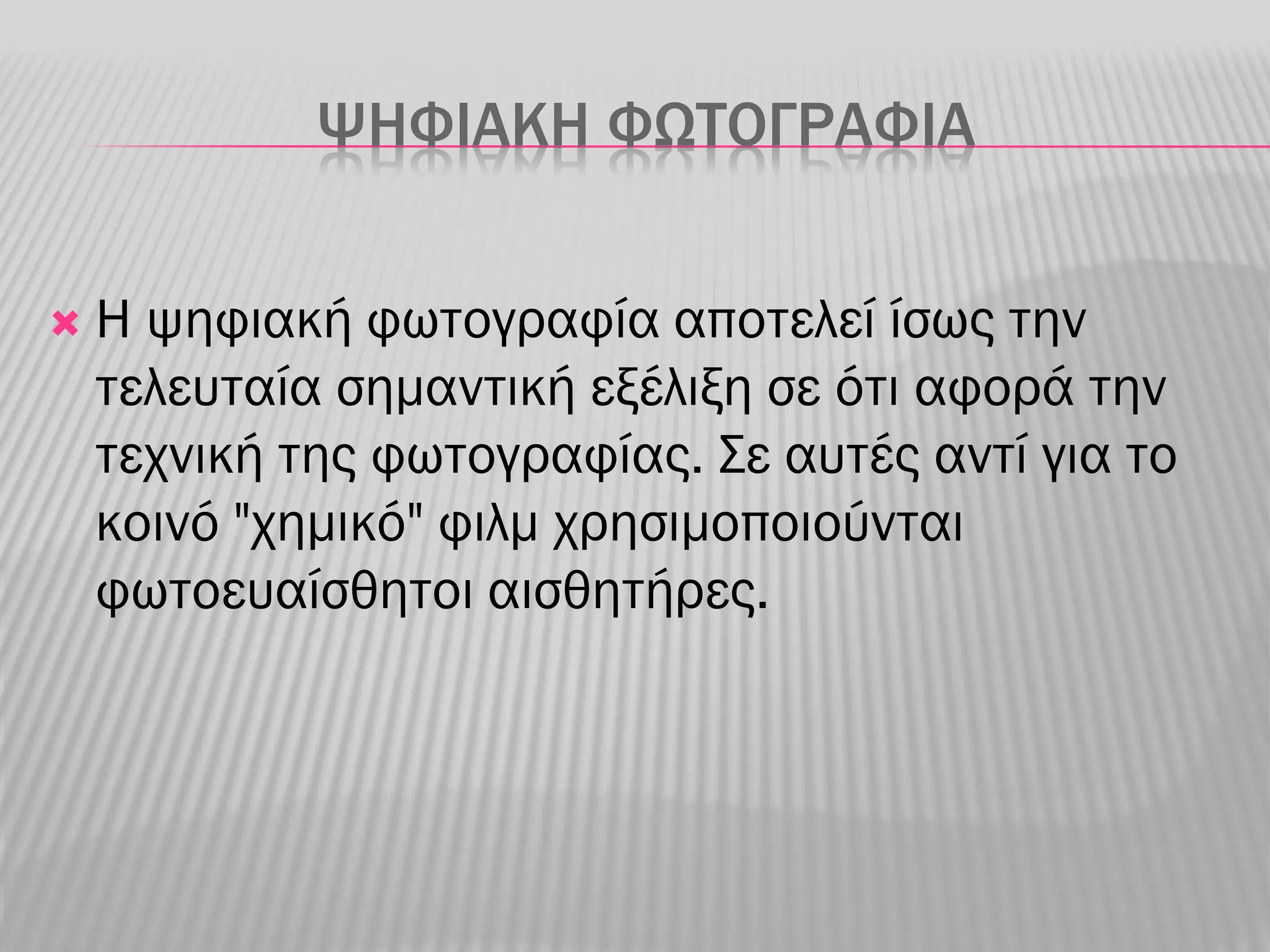 ΨΗΦΙΑΚΗ ΦΩΤΟΓΡΑΦΙΑ


   Η ψηφιακή φωτογραφία αποτελεί ίσως την
    τελευταία σημαντική εξέλιξη σε ότι αφορά την
    τεχνική της φωτογραφίας. Σε αυτές αντί για το
    κοινό "χημικό" φιλμ χρησιμοποιούνται
    φωτοευαίσθητοι αισθητήρες.
 