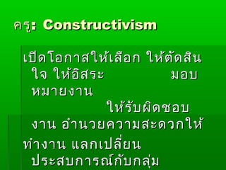 ครู: Constructivism

 เปิด โอกาสให้เ ลือ ก ให้ต ัด สิน
  ใจ ให้อ ิส ระ              มอบ
  หมายงาน
                ให้ร ับ ผิด ชอบ
  งาน อำา นวยความสะดวกให้
 ทำา งาน แลกเปลี่ย น
  ประสบการณ์ก ับ กลุ่ม
 