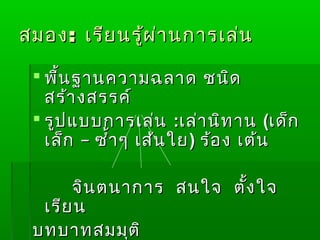 สมอง : เรีย นรู้ผ ่า นการเล่น

  พื้น ฐานความฉลาด ชนิด
   สร้า งสรรค์
  รูป แบบการเล่น :เล่า นิท าน (เด็ก
   เล็ก – ซำ้า ๆ เส้น ใย ) ร้อ ง เต้น

      จิน ตนาการ สนใจ ตั้ง ใจ
  เรีย น
 บทบาทสมมุต ิ
 