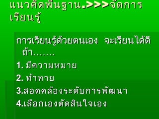 แนวคิด พืน ฐำน .>>> จัด กำร
          ้
เรีย นรู้

 กำรเรียนรู้ด้วยตนเอง จะเรียนได้ดี
  ถ้ำ…….
 1. มีค วำมหมำย
 2. ท้ำ ทำย
 3.สอดคล้อ งระดับ กำรพัฒ นำ
 4.เลือ กเองตัด สิน ใจเอง
 