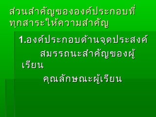 ส่ว นสำา คัญ ขององค์ป ระกอบที่
ทุก สาระให้ค วามสำา คัญ
  1.องค์ป ระกอบด้า นจุด ประสงค์
        สมรรถนะสำา คัญ ของผู้
   เรีย น
         คุณ ลัก ษณะผู้เ รีย น
 