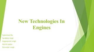 New Technologies In
                        Engines
Submitted By
Sandeep singh
Gaganpreet singh
Harish yadav
Parvinder singh
 