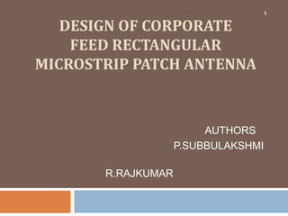 1

   DESIGN OF CORPORATE
    FEED RECTANGULAR
MICROSTRIP PATCH ANTENNA



                         AUTHORS
                    P.SUBBULAKSHMI

       R.RAJKUMAR
 