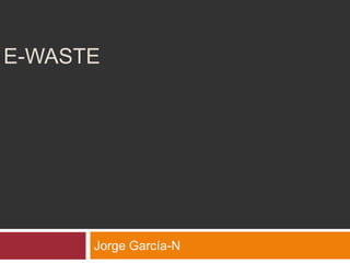 E-WASTE




      Jorge García-N
 