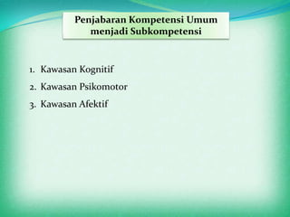 Penjabaran Kompetensi Umum
             menjadi Subkompetensi


1. Kawasan Kognitif
2. Kawasan Psikomotor
3. Kawasan Afektif
 
