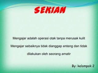 SEKIAN

 Mengajar adalah operasi otak tanpa merusak kulit

Mengajar sebaiknya tidak dianggap enteng dan tidak

          dilakukan oleh seorang amatir


                                          By: kelompok 2
 