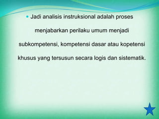  Jadi analisis instruksional adalah proses

      menjabarkan perilaku umum menjadi

subkompetensi, kompetensi dasar atau kopetensi

khusus yang tersusun secara logis dan sistematik.
 