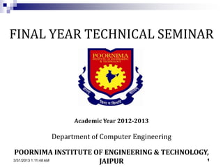 FINAL YEAR TECHNICAL SEMINAR




               Academic Year 2012-2013

         Department of Computer Engineering

POORNIMA INSTITUTE OF ENGINEERING & TECHNOLOGY,
3/31/2013 1:11:48 AM JAIPUR                   1
 