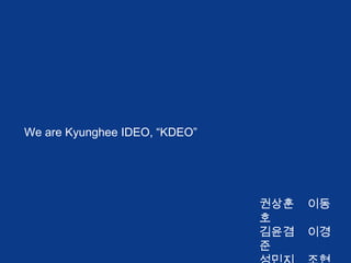 We are Kyunghee IDEO, “KDEO”




                               권상훈   이동
                               호
                               김윤겸   이경
                               준
 