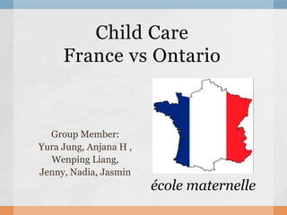 Child Care
     France vs Ontario


  Group Member:
Yura Jung, Anjana H ,
  Wenping Liang,
Jenny, Nadia, Jasmin
                        école maternelle
 
