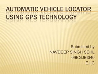 AUTOMATIC VEHICLE LOCATOR
USING GPS TECHNOLOGY



                    Submitted by
            NAVDEEP SINGH SEHL
                     09EGJEI040
                           E.I.C
 