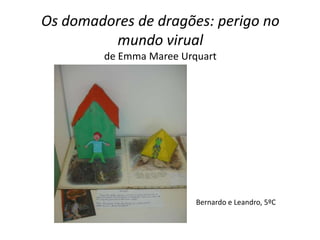 Os domadores de dragões: perigo no
         mundo virual
        de Emma Maree Urquart




                         Bernardo e Leandro, 5ºC
 