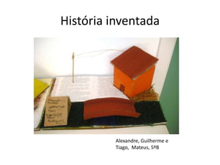História inventada




          Alexandre, Guilherme e
          Tiago, Mateus, 5ºB
 