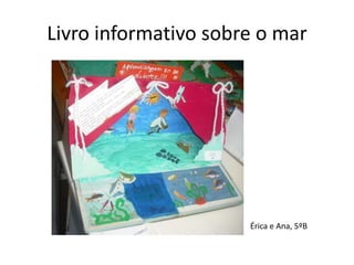 Livro informativo sobre o mar




                      Érica e Ana, 5ºB
 