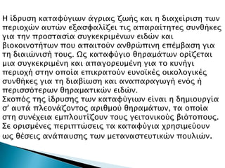 Η ίδπτςη κασαυύγιψν άγπιαρ ζψήρ και η διαφείπιςη σψν
πεπιοφών ατσών εξαςυαλίζει σιρ απαπαίσησερ ςτνθήκερ
για σην πποςσαςία ςτγκεκπιμένψν ειδών και
βιοκοινοσήσψν ποτ απαισούν ανθπώπινη επέμβαςη για
ση διαιώνιςή σοτρ. Ωρ κασαυύγιο θηπαμάσψν οπίζεσαι
μια ςτγκεκπιμένη και απαγοπετμένη για σο κτνήγι
πεπιοφή ςσην οποία επικπασούν ετνοωκέρ οικολογικέρ
ςτνθήκερ για ση διαβίψςη και αναπαπαγψγή ενόρ ή
πεπιςςόσεπψν θηπαμασικών ειδών.
΢κοπόρ σηρ ίδπτςηρ σψν κασαυύγιψν είναι η δημιοτπγία
ς' ατσά πλεονάζονσορ απιθμού θηπαμάσψν, σα οποία
ςση ςτνέφεια εμπλοτσίζοτν σοτρ γεισονικούρ βιόσοποτρ.
΢ε οπιςμένερ πεπιπσώςειρ σα κασαυύγια φπηςιμεύοτν
ψρ θέςειρ ανάπατςηρ σψν μεσαναςσετσικών ποτλιών.
 