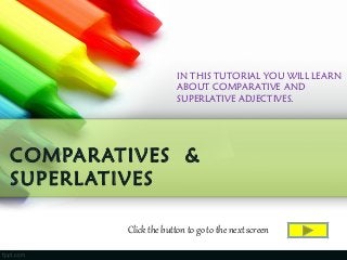 COMPARATIVES &
SUPERLATIVES
IN THIS TUTORIAL YOU WILL LEARN
ABOUT COMPARATIVE AND
SUPERLATIVE ADJECTIVES.
Click the button to go to the next screen
 