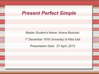 Present Perfect Simple
Master Student's Name: Ariana Musutan
1st
December 1918 University of Alba Iulia
Presentation Date: 27 April, 2013
 