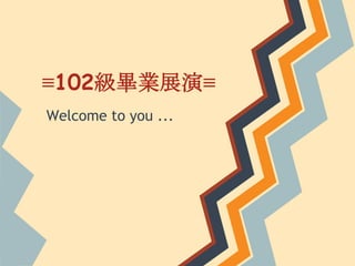 ≡102級畢業展演≡
Welcome to you ...
 