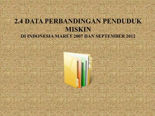 2.4 DATA PERBANDINGAN PENDUDUK
MISKIN
DI INDONESIA MARET 2007 DAN SEPTEMBER 2012
 