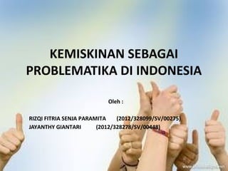 KEMISKINAN SEBAGAI
PROBLEMATIKA DI INDONESIA
Oleh :
RIZQI FITRIA SENJA PARAMITA (2012/328099/SV/00275)
JAYANTHY GIANTARI (2012/328278/SV/00448)
 