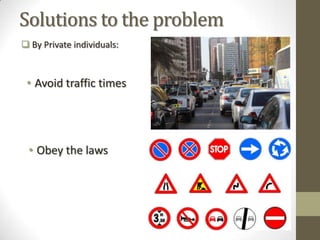 Solutions to the problem
 By Private individuals:
• Avoid traffic times
• Obey the laws
 