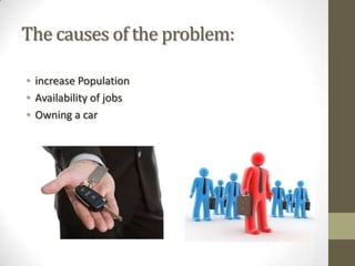 The causes of the problem:
• increase Population
• Availability of jobs
• Owning a car
 