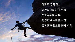 대학교 입학 후,
토플공부를 시작,
유학생 학업도움 봉사 시작,
경영학 복수전공 시작,
교환학생을 가기 위해
 