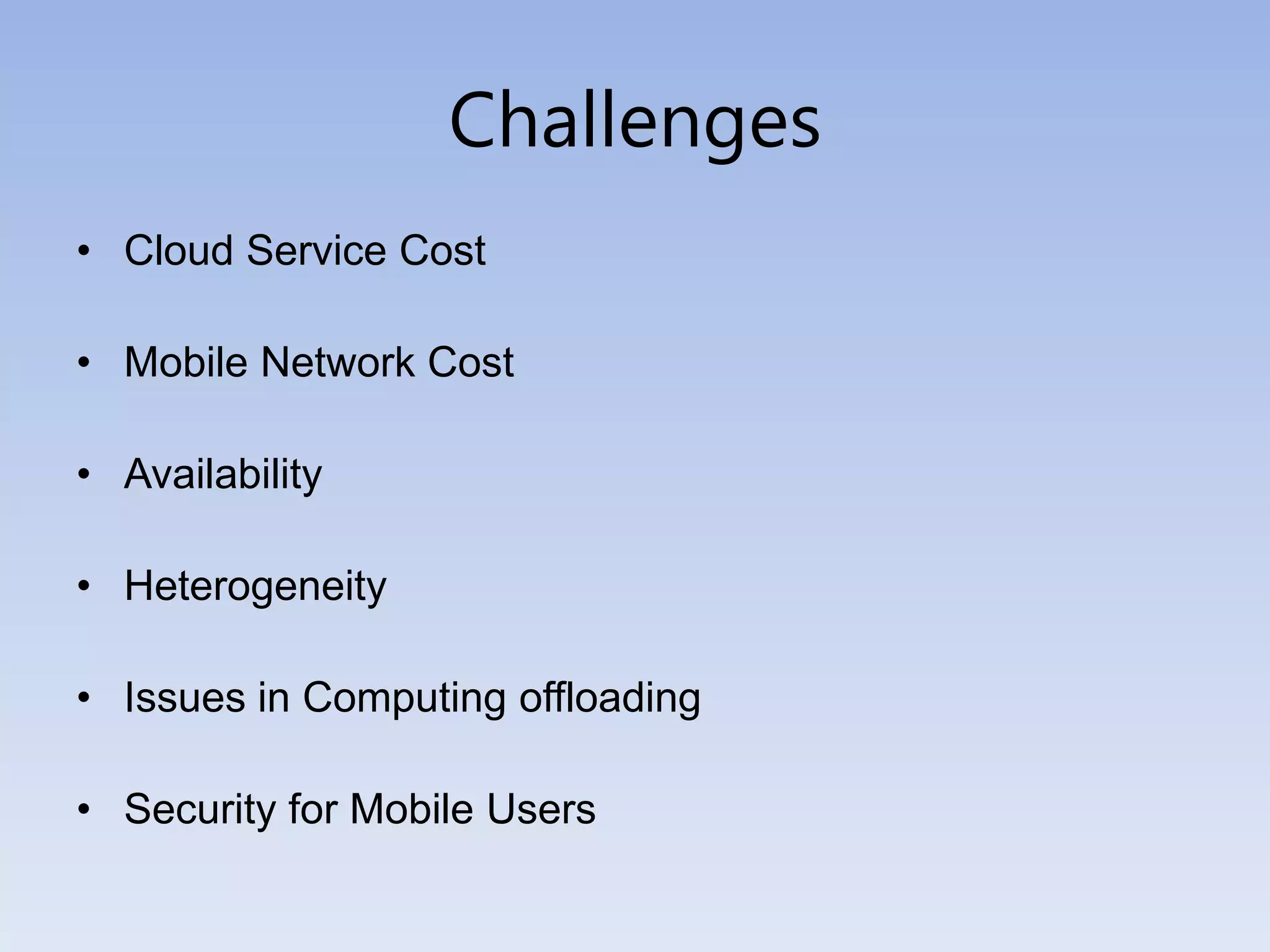 Challenges
• Cloud Service Cost
• Mobile Network Cost
• Availability
• Heterogeneity
• Issues in Computing offloading
• Security for Mobile Users
 